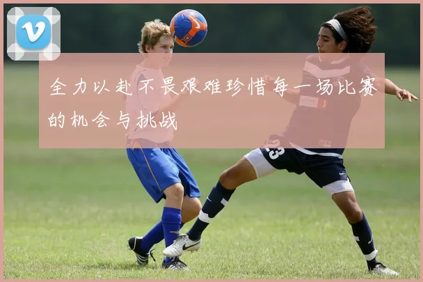 全力以赴不畏艰难珍惜每一场比赛的机会与挑战