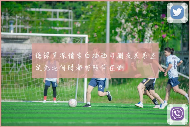 德保罗深情告白梅西与朋友关系坚定无论何时都将陪伴在侧