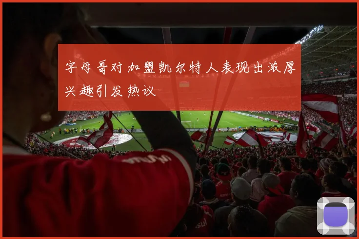 字母哥对加盟凯尔特人表现出浓厚兴趣引发热议