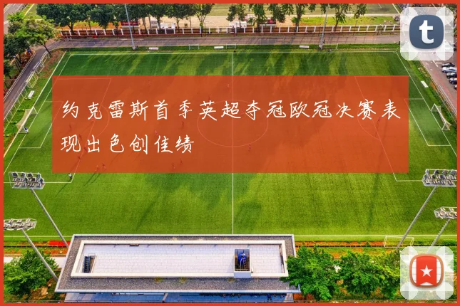 约克雷斯首季英超夺冠欧冠决赛表现出色创佳绩