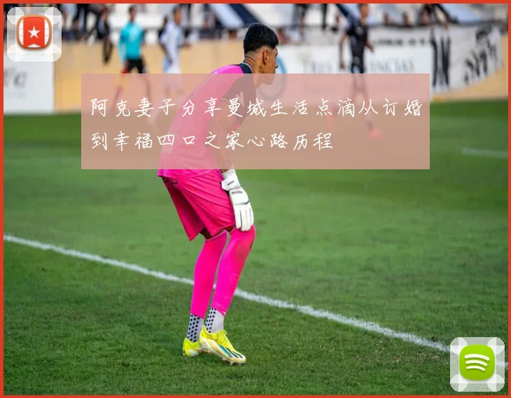 阿克妻子分享曼城生活点滴从订婚到幸福四口之家心路历程