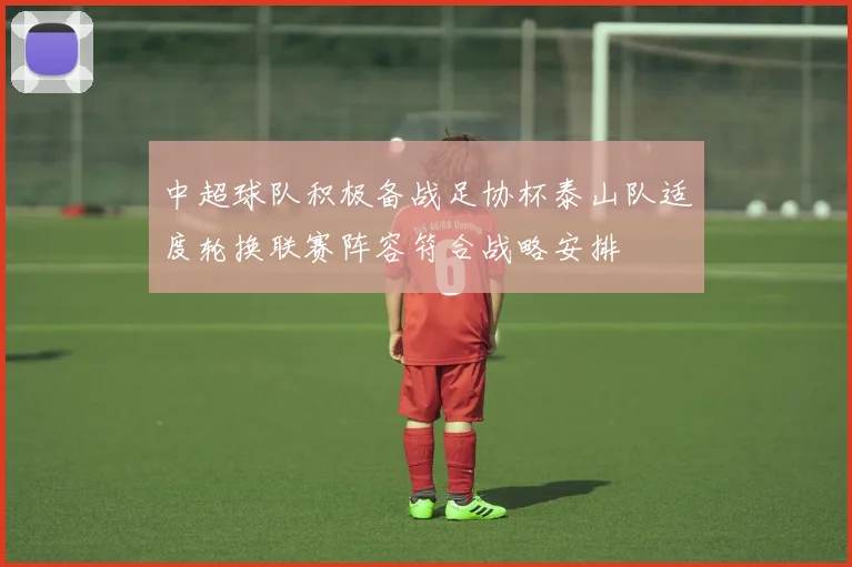 中超球队积极备战足协杯泰山队适度轮换联赛阵容符合战略安排