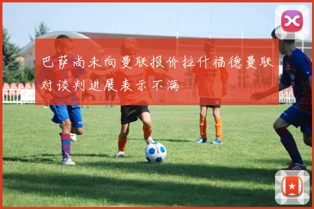 巴萨尚未向曼联报价拉什福德曼联对谈判进展表示不满