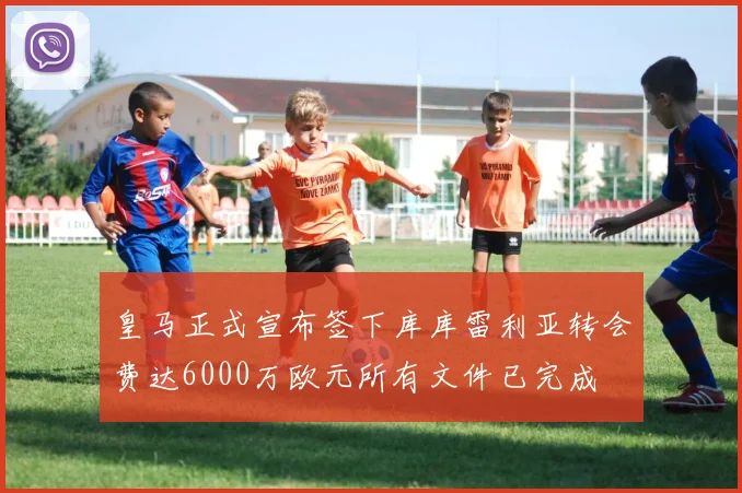 皇马正式宣布签下库库雷利亚转会费达6000万欧元所有文件已完成
