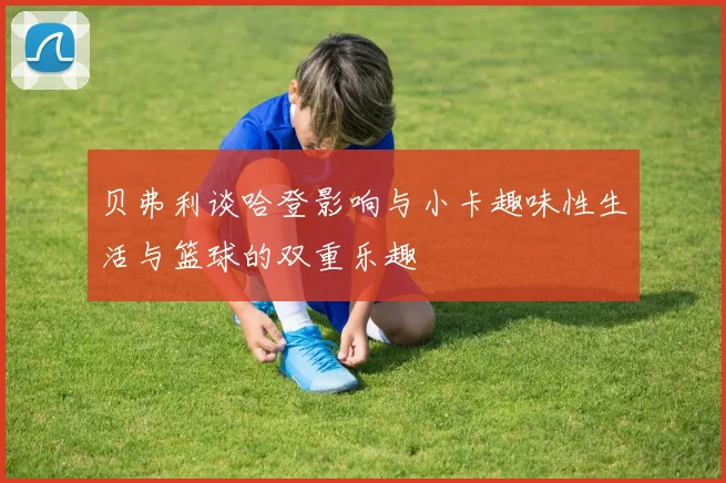 贝弗利谈哈登影响与小卡趣味性生活与篮球的双重乐趣