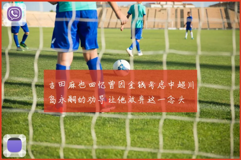 吉田麻也回忆曾因金钱考虑中超川岛永嗣的劝导让他放弃这一念头