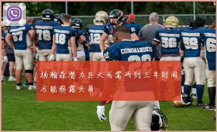 杨瀚森潜力巨大或需两到三年时间方能崭露头角