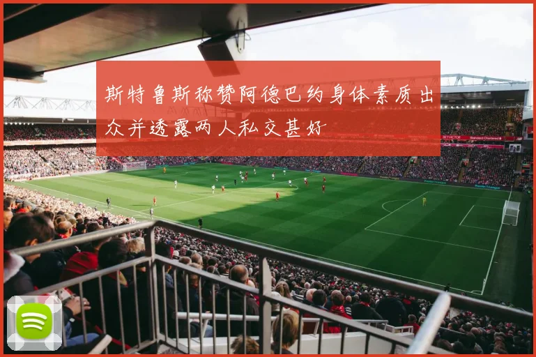 斯特鲁斯称赞阿德巴约身体素质出众并透露两人私交甚好