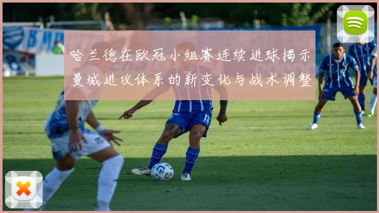 哈兰德在欧冠小组赛连续进球揭示曼城进攻体系的新变化与战术调整
