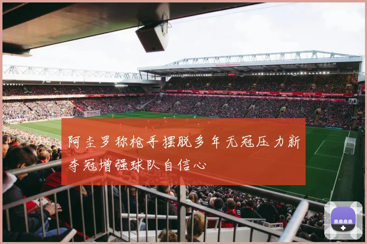 阿圭罗称枪手摆脱多年无冠压力新夺冠增强球队自信心