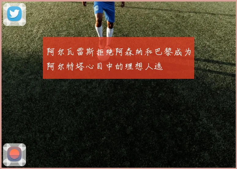 阿尔瓦雷斯拒绝阿森纳和巴黎成为阿尔特塔心目中的理想人选