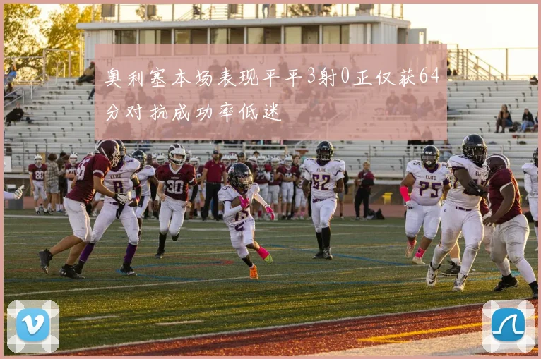 奥利塞本场表现平平3射0正仅获64分对抗成功率低迷