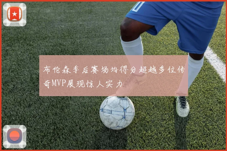 布伦森季后赛场均得分超越多位传奇MVP展现惊人实力