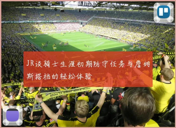 JR谈骑士生涯初期防守任务与詹姆斯搭档的轻松体验