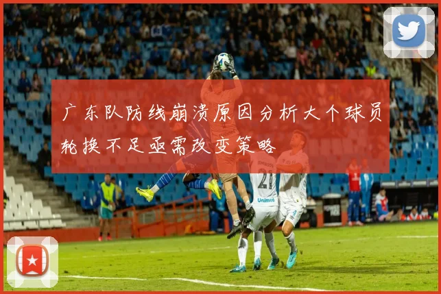 广东队防线崩溃原因分析大个球员轮换不足亟需改变策略
