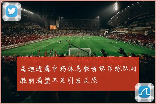 高迪透露中场休息教练怒斥球队对胜利渴望不足引发反思