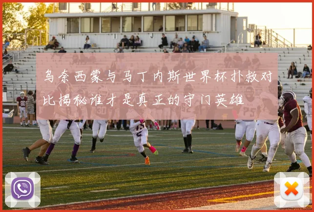 乌奈西蒙与马丁内斯世界杯扑救对比揭秘谁才是真正的守门英雄