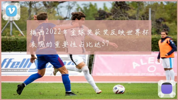 梅西2022年金球奖获奖反映世界杯表现的重要性占比达57