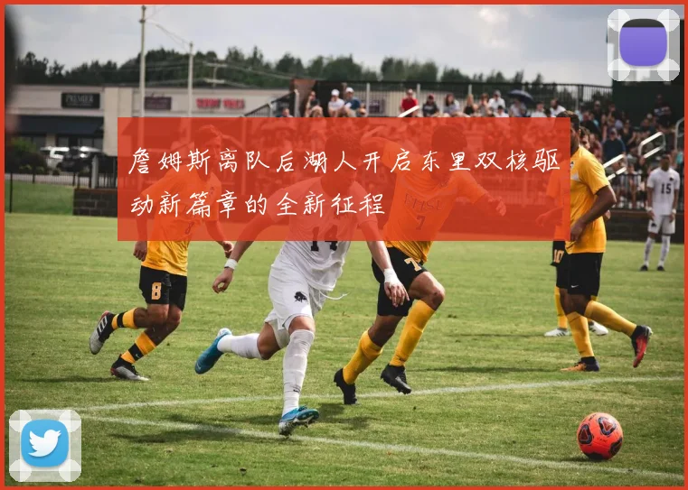 詹姆斯离队后湖人开启东里双核驱动新篇章的全新征程