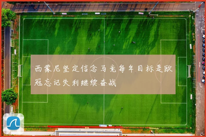 西蒙尼坚定信念马竞每年目标是欧冠忘记失利继续奋战