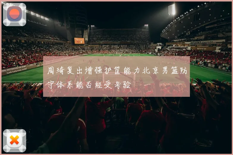 周琦复出增强护筐能力北京男篮防守体系能否经受考验