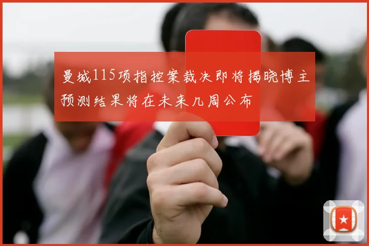 曼城115项指控案裁决即将揭晓博主预测结果将在未来几周公布