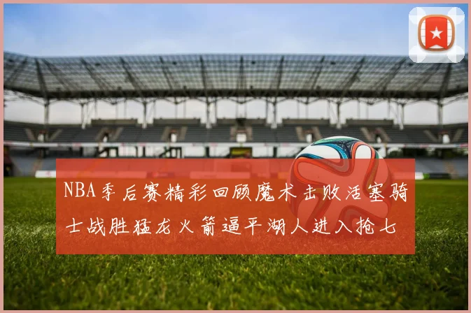 NBA季后赛精彩回顾魔术击败活塞骑士战胜猛龙火箭逼平湖人进入抢七大战