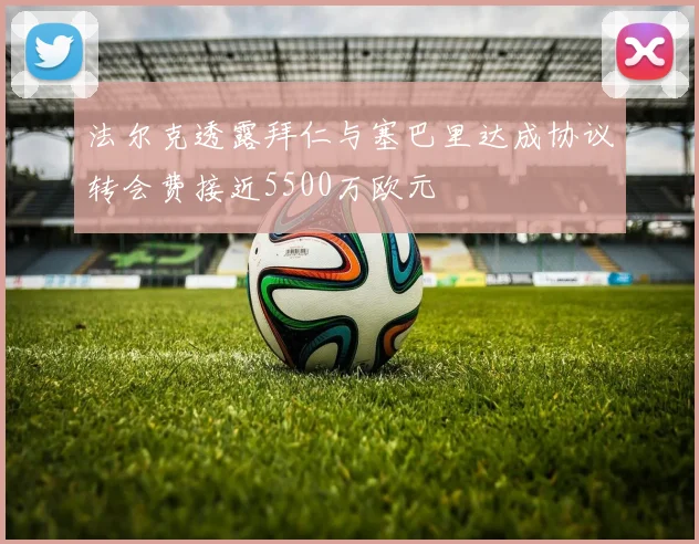 法尔克透露拜仁与塞巴里达成协议转会费接近5500万欧元