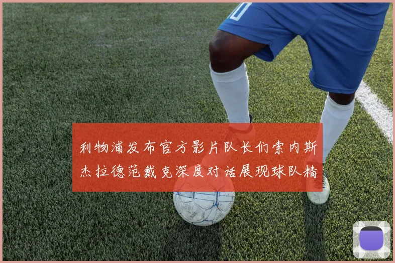 利物浦发布官方影片队长们索内斯杰拉德范戴克深度对话展现球队精神