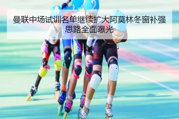 曼联中场试训名单继续扩大阿莫林冬窗补强思路全面曝光